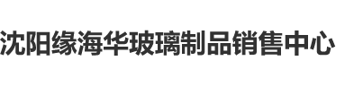 美女操逼高清视频沈阳缘海华玻璃制品销售中心